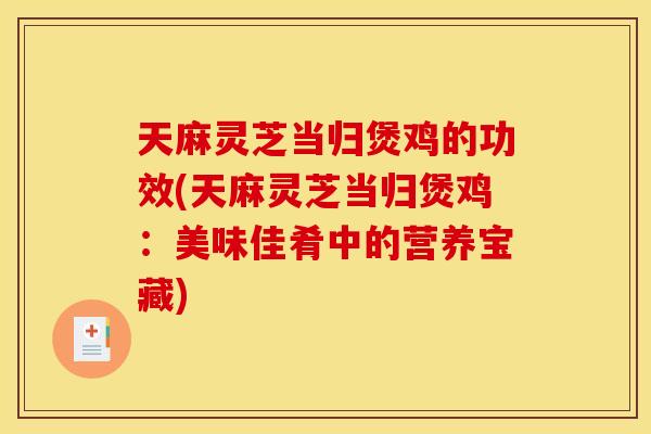天麻灵芝当归煲鸡的功效(天麻灵芝当归煲鸡：美味佳肴中的营养宝藏)