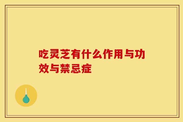 吃灵芝有什么作用与功效与禁忌症