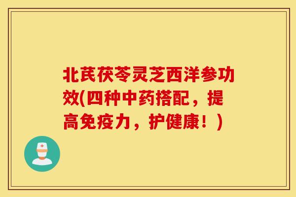 北芪茯苓灵芝西洋参功效(四种中药搭配	，提高免疫力，护健康！)