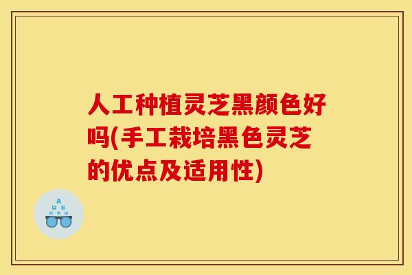 人工种植灵芝黑颜色好吗(手工栽培黑色灵芝的优点及适用性)