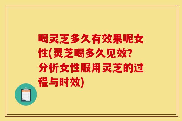 喝灵芝多久有效果呢女性(灵芝喝多久见效？分析女性服用灵芝的过程与时效)