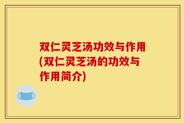 双仁灵芝汤功效与作用(双仁灵芝汤的功效与作用简介)