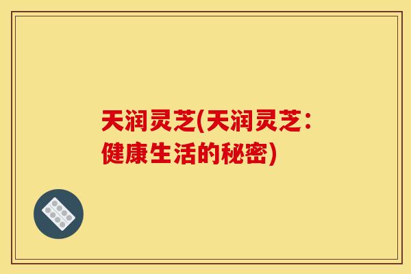 天润灵芝(天润灵芝：健康生活的秘密)