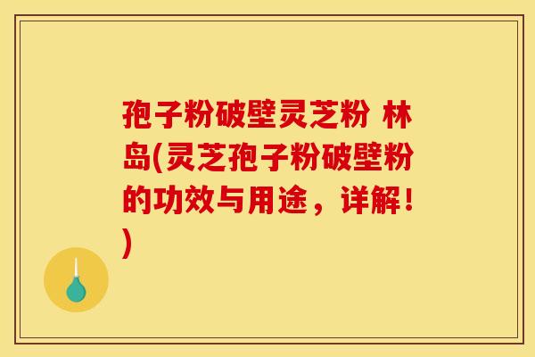 孢子粉破壁灵芝粉 林岛(灵芝孢子粉破壁粉的功效与用途	，详解！)