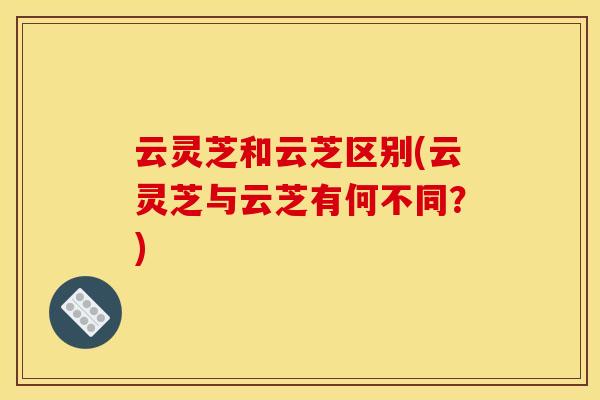 云灵芝和云芝区别(云灵芝与云芝有何不同？)