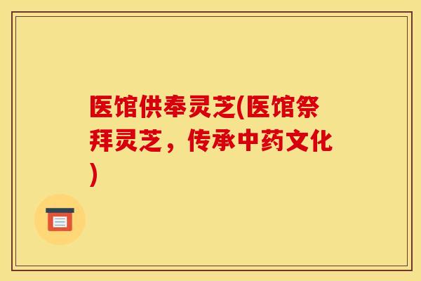 医馆供奉灵芝(医馆祭拜灵芝，传承中药文化)