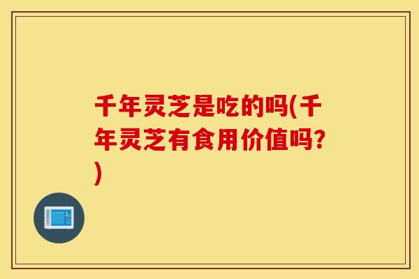 千年灵芝是吃的吗(千年灵芝有食用价值吗？)