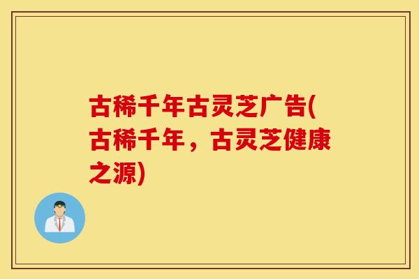 古稀千年古灵芝广告(古稀千年，古灵芝健康之源)