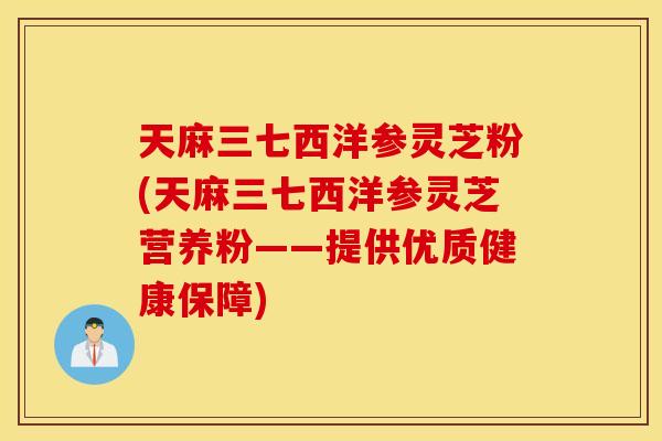 天麻三七西洋参灵芝粉(天麻三七西洋参灵芝营养粉——提供优质健康保障)