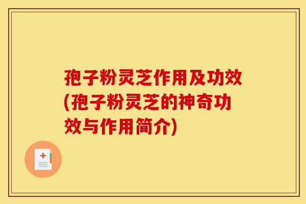 孢子粉灵芝作用及功效(孢子粉灵芝的神奇功效与作用简介)