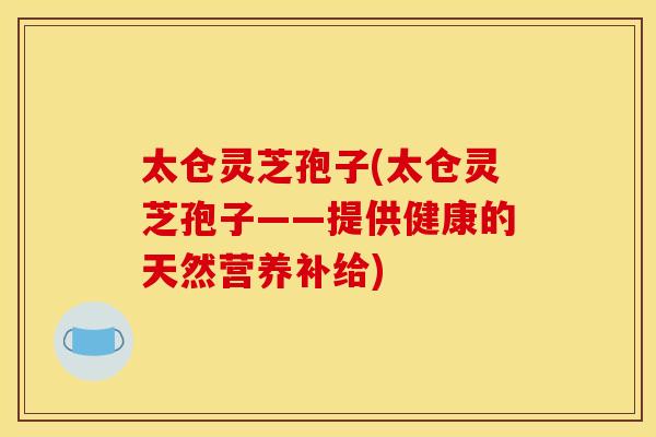 太仓灵芝孢子(太仓灵芝孢子——提供健康的天然营养补给)