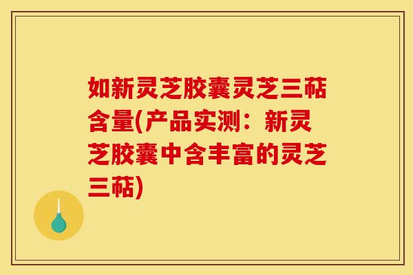 如新灵芝胶囊灵芝三萜含量(产品实测：新灵芝胶囊中含丰富的灵芝三萜)