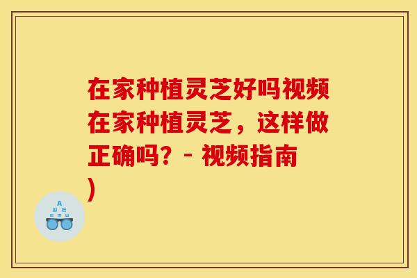 在家种植灵芝好吗视频在家种植灵芝，这样做正确吗？- 视频指南)