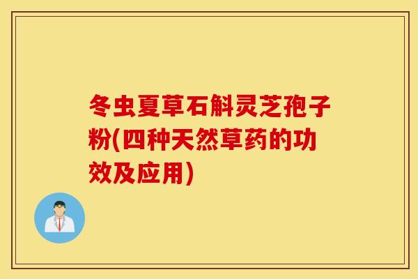 冬虫夏草石斛灵芝孢子粉(四种天然草药的功效及应用)