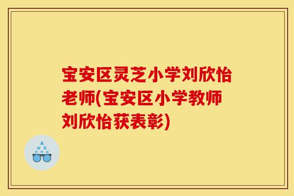 宝安区灵芝小学刘欣怡老师(宝安区小学教师刘欣怡获表彰)