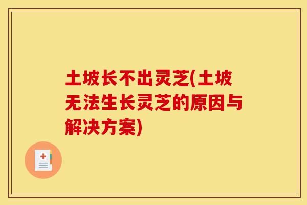 土坡长不出灵芝(土坡无法生长灵芝的原因与解决方案)