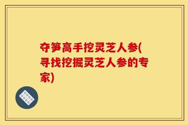 夺笋高手挖灵芝人参(寻找挖掘灵芝人参的专家)