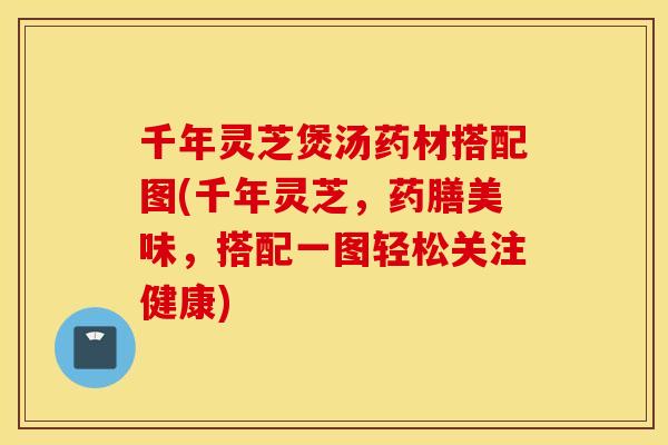 千年灵芝煲汤药材搭配图(千年灵芝，药膳美味	，搭配一图轻松关注健康)