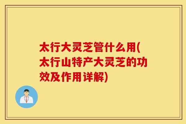 太行大灵芝管什么用(太行山特产大灵芝的功效及作用详解)