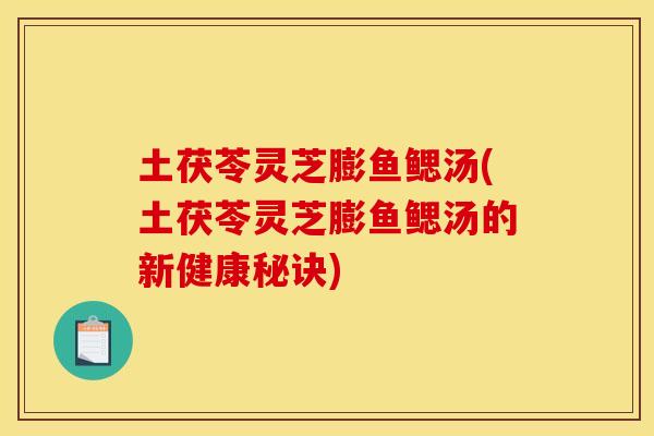 土茯苓灵芝膨鱼鳃汤(土茯苓灵芝膨鱼鳃汤的新健康秘诀)