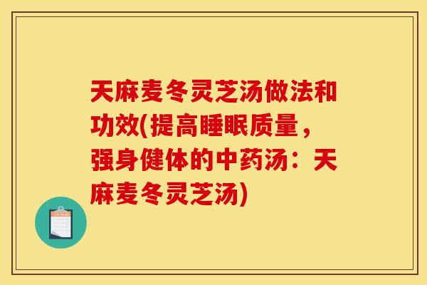天麻麦冬灵芝汤做法和功效(提高睡眠质量，强身健体的中药汤：天麻麦冬灵芝汤)