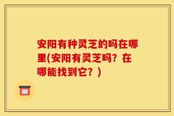 安阳有种灵芝的吗在哪里(安阳有灵芝吗？在哪能找到它？)