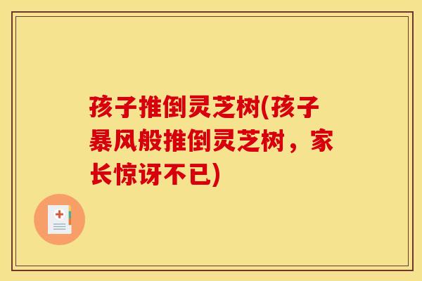孩子推倒灵芝树(孩子暴风般推倒灵芝树	，家长惊讶不已)