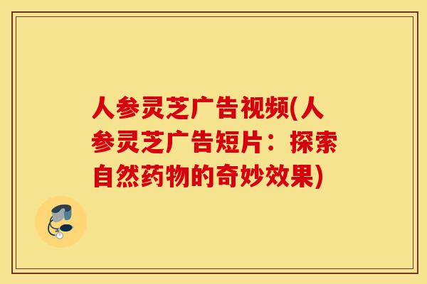 人参灵芝广告视频(人参灵芝广告短片：探索自然药物的奇妙效果)
