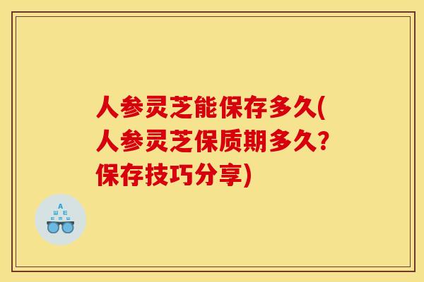人参灵芝能保存多久(人参灵芝保质期多久？保存技巧分享)