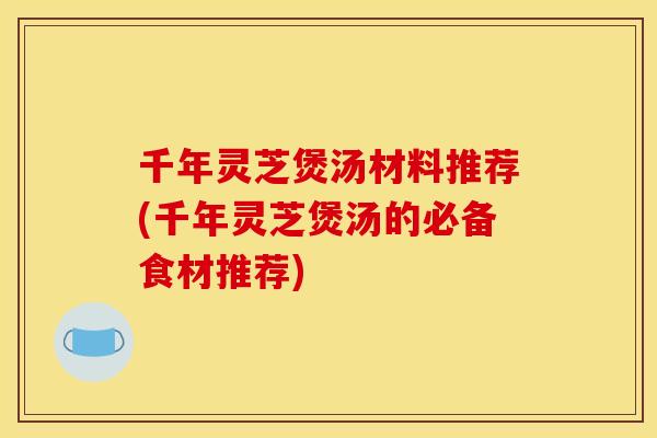 千年灵芝煲汤材料推荐(千年灵芝煲汤的必备食材推荐)