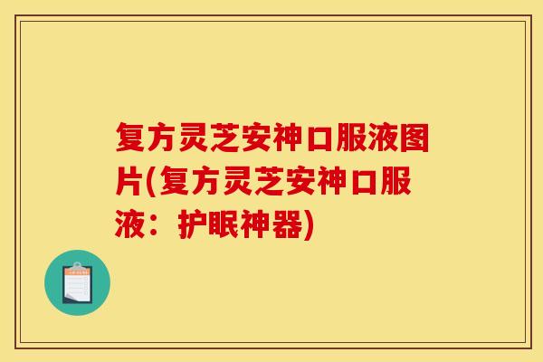 复方灵芝安神口服液图片(复方灵芝安神口服液：护眠神器)