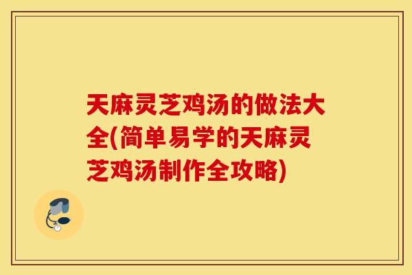 天麻灵芝鸡汤的做法大全(简单易学的天麻灵芝鸡汤制作全攻略)