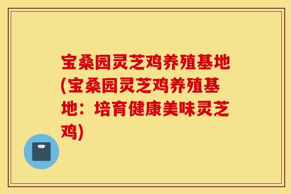宝桑园灵芝鸡养殖基地(宝桑园灵芝鸡养殖基地：培育健康美味灵芝鸡)