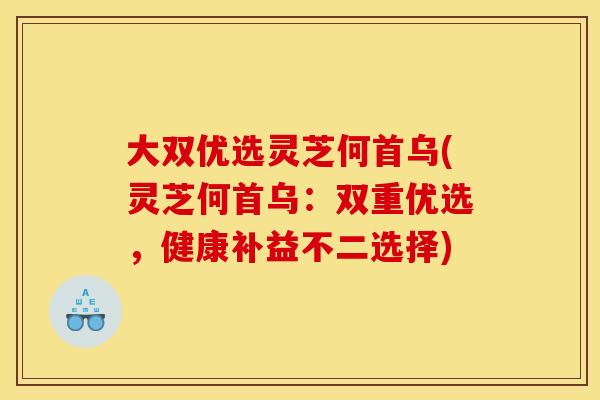 大双优选灵芝何首乌(灵芝何首乌：双重优选	，健康补益不二选择)