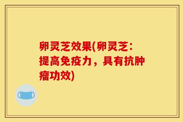 卵灵芝效果(卵灵芝：提高免疫力，具有抗肿瘤功效)