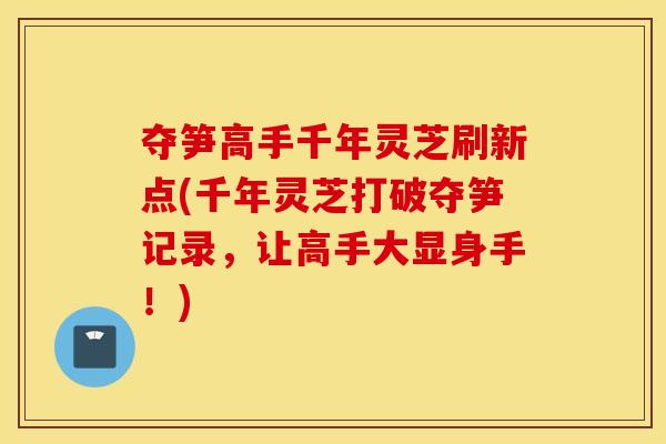 夺笋高手千年灵芝刷新点(千年灵芝打破夺笋记录	，让高手大显身手！)