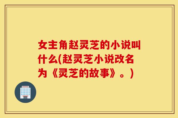 女主角赵灵芝的小说叫什么(赵灵芝小说改名为《灵芝的故事》。)
