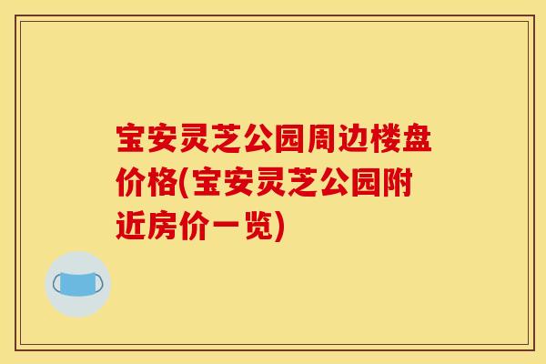 宝安灵芝公园周边楼盘价格(宝安灵芝公园附近房价一览)