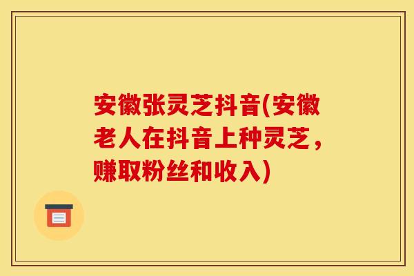 安徽张灵芝抖音(安徽老人在抖音上种灵芝，赚取粉丝和收入)