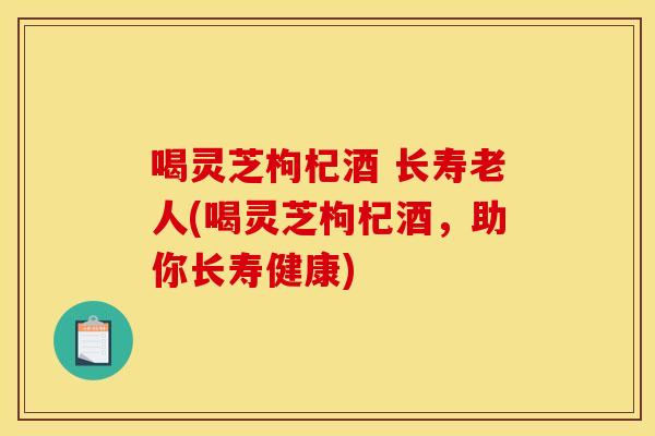 喝灵芝枸杞酒 长寿老人(喝灵芝枸杞酒，助你长寿健康)