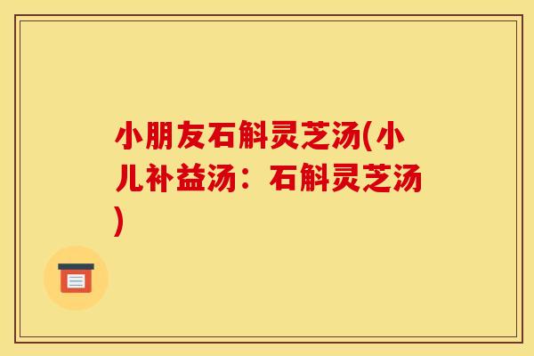 小朋友石斛灵芝汤(小儿补益汤：石斛灵芝汤)