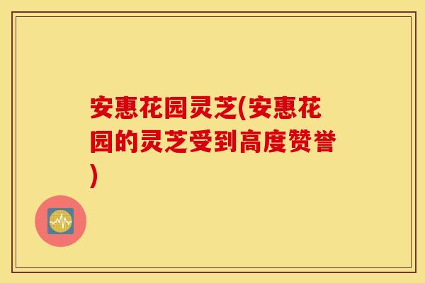 安惠花园灵芝(安惠花园的灵芝受到高度赞誉)