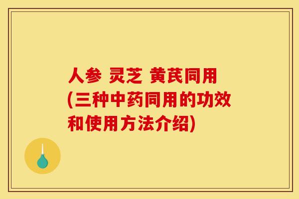 人参 灵芝 黄芪同用(三种中药同用的功效和使用方法介绍)