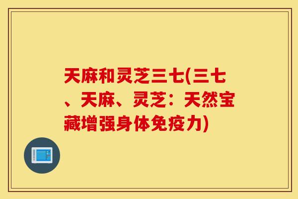 天麻和灵芝三七(三七、天麻、灵芝：天然宝藏增强身体免疫力)