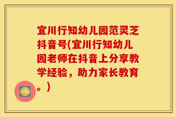 宜川行知幼儿园范灵芝抖音号(宜川行知幼儿园老师在抖音上分享教学经验，助力家长教育	。)