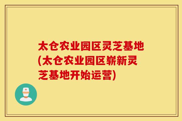 太仓农业园区灵芝基地(太仓农业园区崭新灵芝基地开始运营)