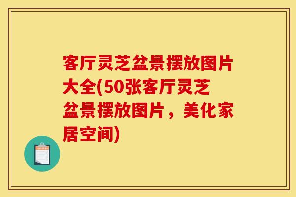 客厅灵芝盆景摆放图片大全(50张客厅灵芝盆景摆放图片，美化家居空间)