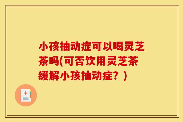 小孩抽动症可以喝灵芝茶吗(可否饮用灵芝茶缓解小孩抽动症？)