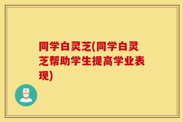 同学白灵芝(同学白灵芝帮助学生提高学业表现)