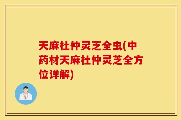 天麻杜仲灵芝全虫(中药材天麻杜仲灵芝全方位详解)